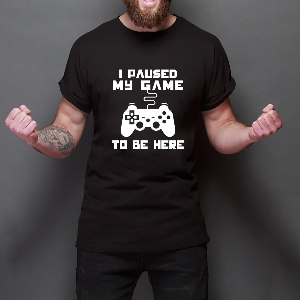 I Paused My Game To Be Here T Shirt
